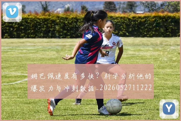 姆巴佩速度有多快？科学分析他的爆发力与冲刺数据_20260527112223