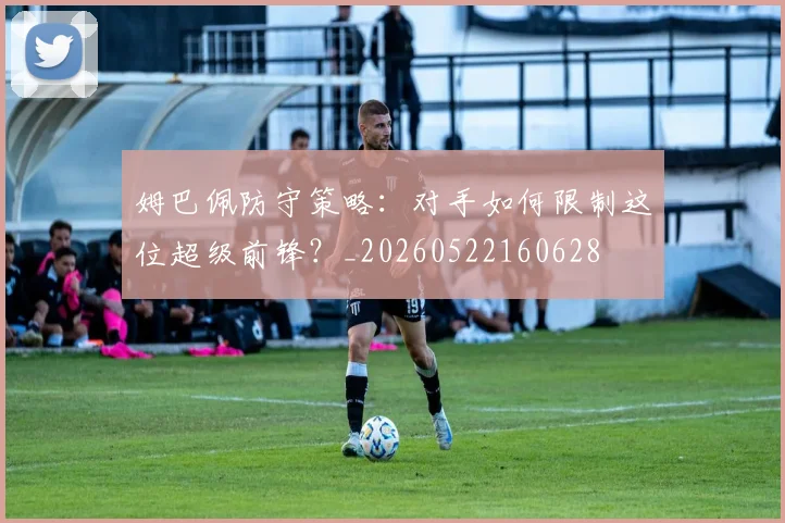 姆巴佩防守策略：对手如何限制这位超级前锋？_20260522160628