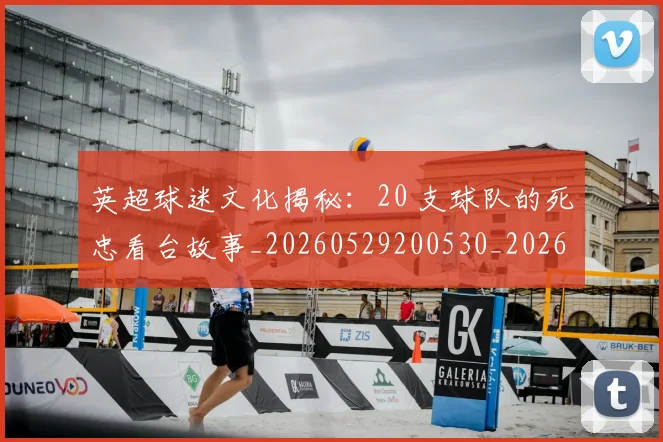 英超球迷文化揭秘：20 支球队的死忠看台故事_20260529200530_20260702174155