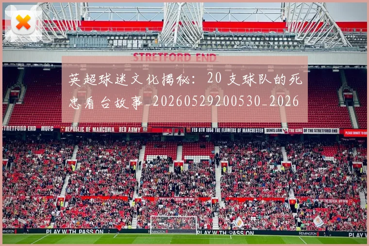 英超球迷文化揭秘：20 支球队的死忠看台故事_20260529200530_20260702174155