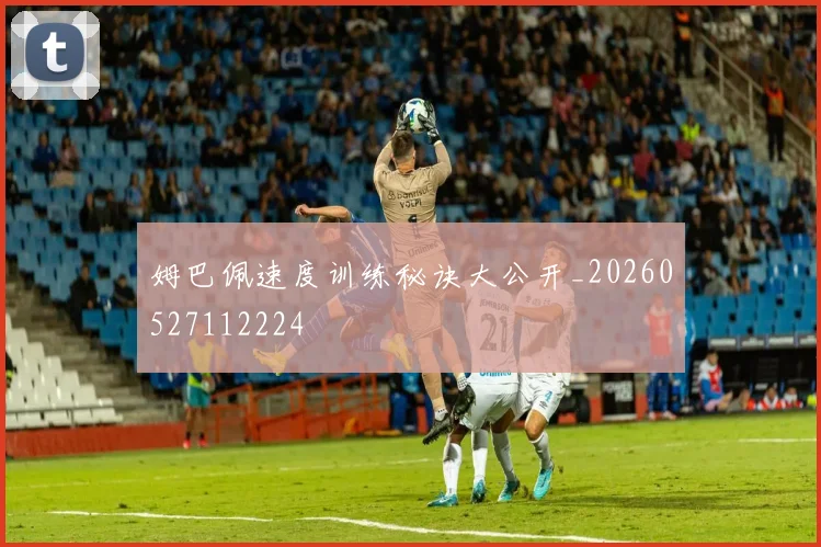 姆巴佩速度训练秘诀大公开_20260527112224