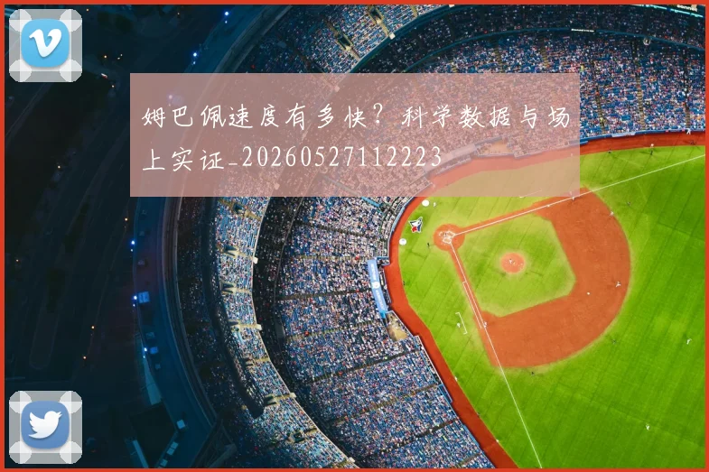 姆巴佩速度有多快？科学数据与场上实证_20260527112223